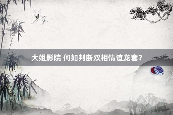 大姐影院 何如判断双相情谊龙套？