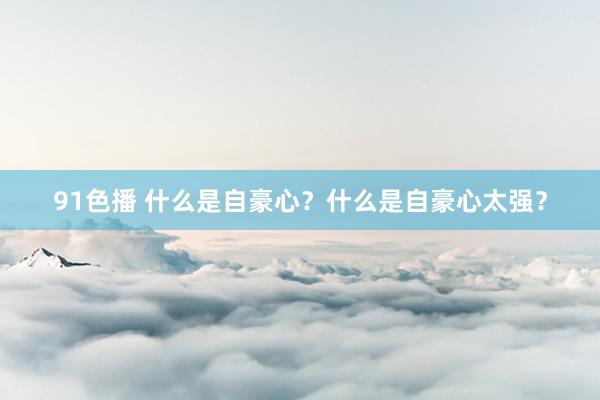 91色播 什么是自豪心？什么是自豪心太强？