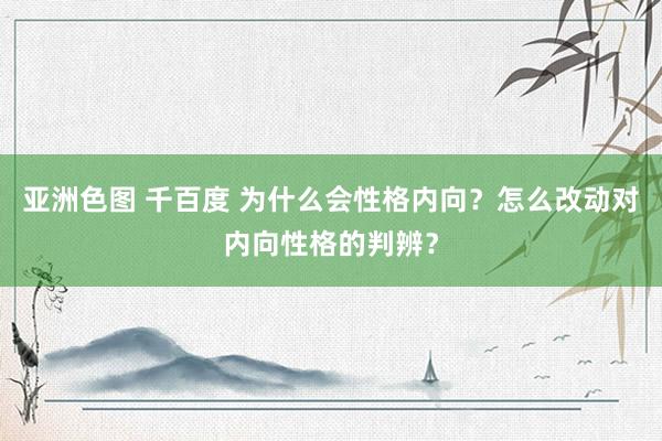亚洲色图 千百度 为什么会性格内向？怎么改动对内向性格的判辨？