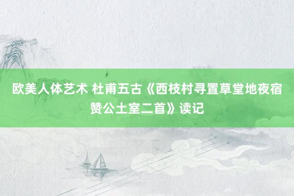 欧美人体艺术 杜甫五古《西枝村寻置草堂地夜宿赞公土室二首》读记