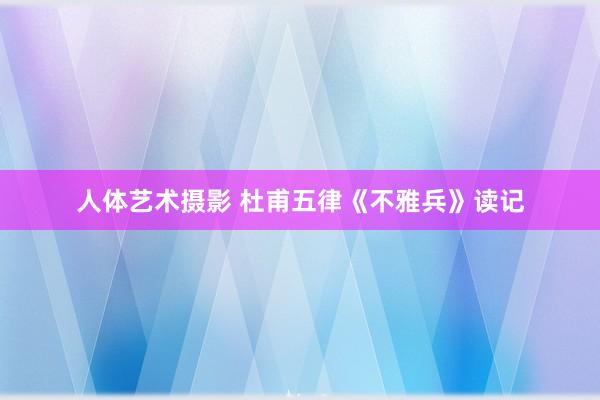 人体艺术摄影 杜甫五律《不雅兵》读记