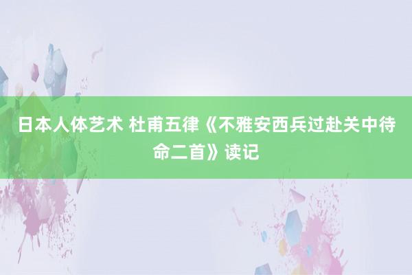 日本人体艺术 杜甫五律《不雅安西兵过赴关中待命二首》读记