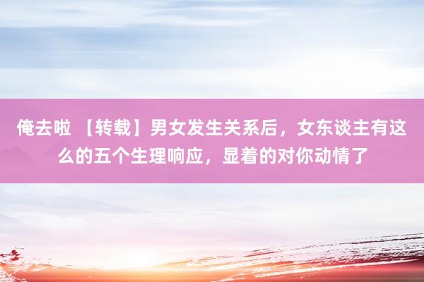 俺去啦 【转载】男女发生关系后,女东谈主有这么的五个生理响应,显着的对你动情了
