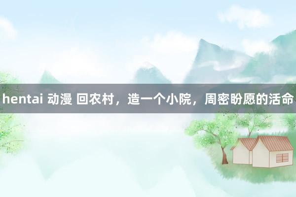 hentai 动漫 回农村，造一个小院，周密盼愿的活命