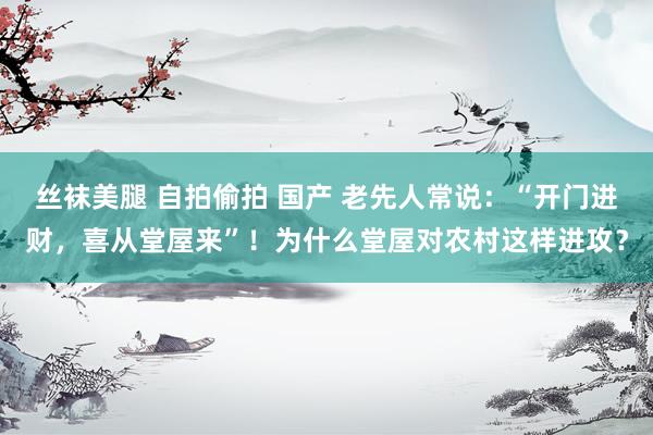 丝袜美腿 自拍偷拍 国产 老先人常说：“开门进财，喜从堂屋来”！为什么堂屋对农村这样进攻？