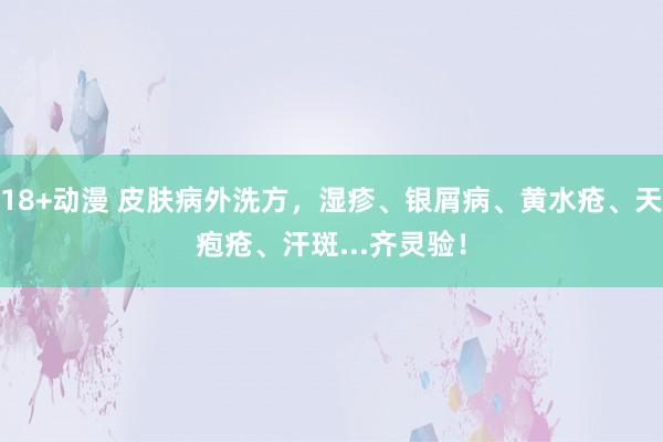 18+动漫 皮肤病外洗方，湿疹、银屑病、黄水疮、天疱疮、汗斑...齐灵验！