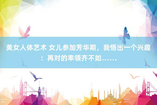 美女人体艺术 女儿参加芳华期，我悟出一个兴趣：再对的率领齐不如……