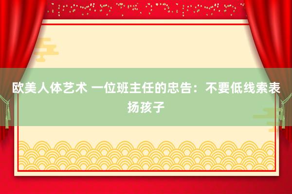 欧美人体艺术 一位班主任的忠告：不要低线索表扬孩子
