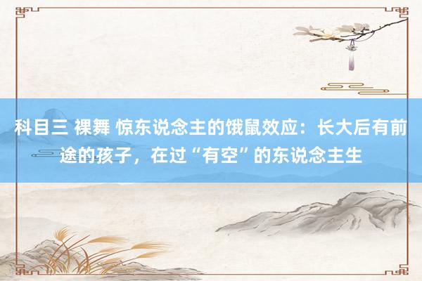 科目三 裸舞 惊东说念主的饿鼠效应：长大后有前途的孩子，在过“有空”的东说念主生