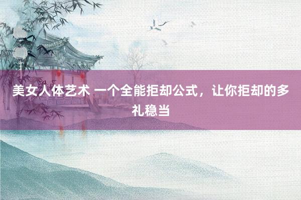 美女人体艺术 一个全能拒却公式，让你拒却的多礼稳当