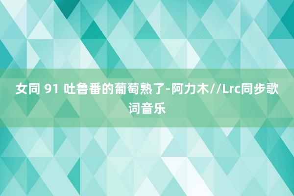 女同 91 吐鲁番的葡萄熟了-阿力木//Lrc同步歌词音乐