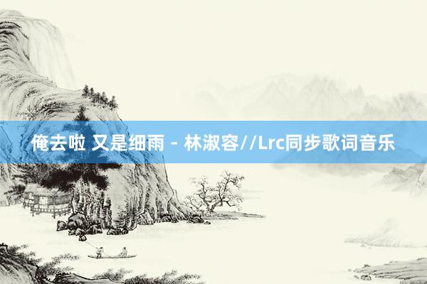 俺去啦 又是细雨 - 林淑容//Lrc同步歌词音乐