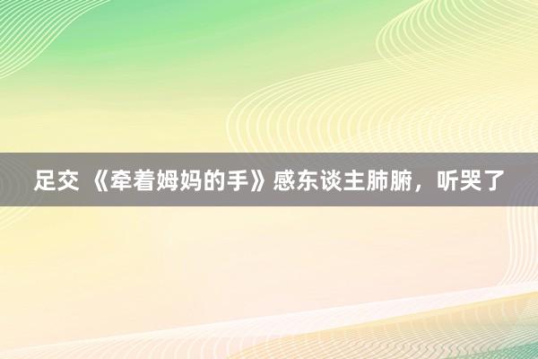 足交 《牵着姆妈的手》感东谈主肺腑，听哭了