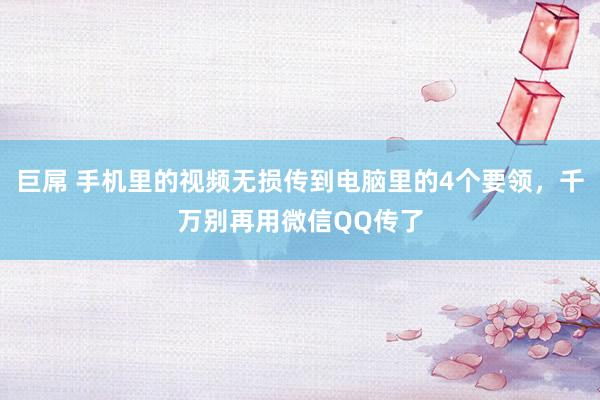 巨屌 手机里的视频无损传到电脑里的4个要领，千万别再用微信QQ传了