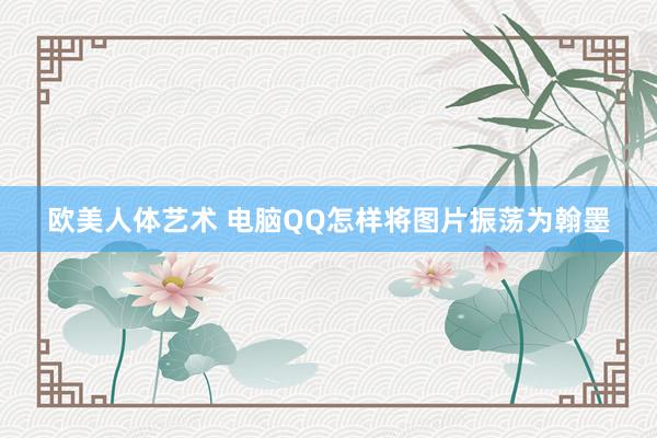 欧美人体艺术 电脑QQ怎样将图片振荡为翰墨