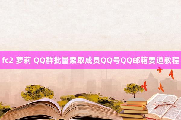 fc2 萝莉 QQ群批量索取成员QQ号QQ邮箱要道教程