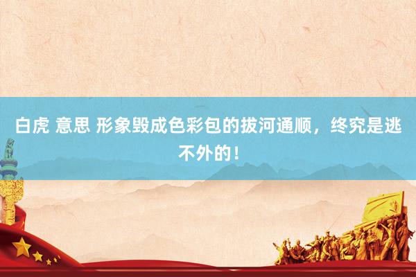 白虎 意思 形象毁成色彩包的拔河通顺，终究是逃不外的！