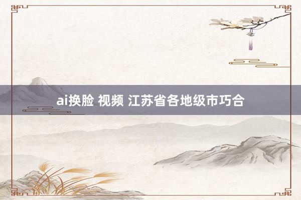ai换脸 视频 江苏省各地级市巧合
