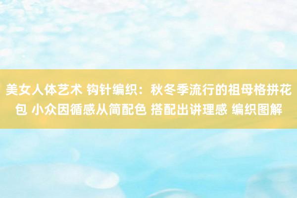 美女人体艺术 钩针编织：秋冬季流行的祖母格拼花包 小众因循感从简配色 搭配出讲理感 编织图解
