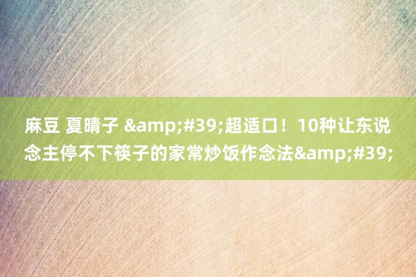 麻豆 夏晴子 &#39;超适口！10种让东说念主停不下筷子的家常炒饭作念法&#39;