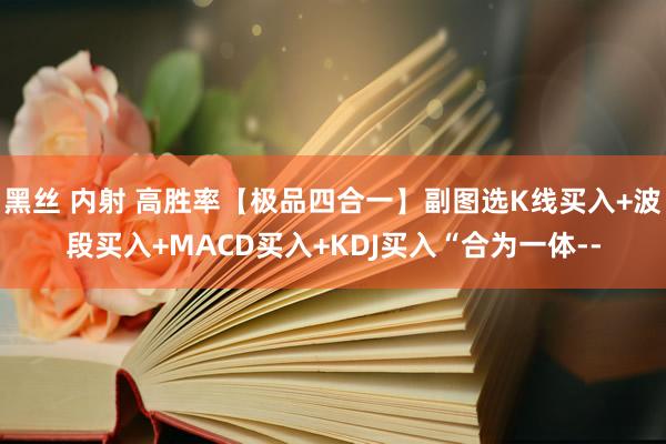 黑丝 内射 高胜率【极品四合一】副图选K线买入+波段买入+MACD买入+KDJ买入“合为一体--