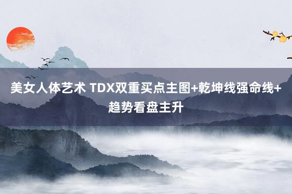 美女人体艺术 TDX双重买点主图+乾坤线强命线+趋势看盘主升