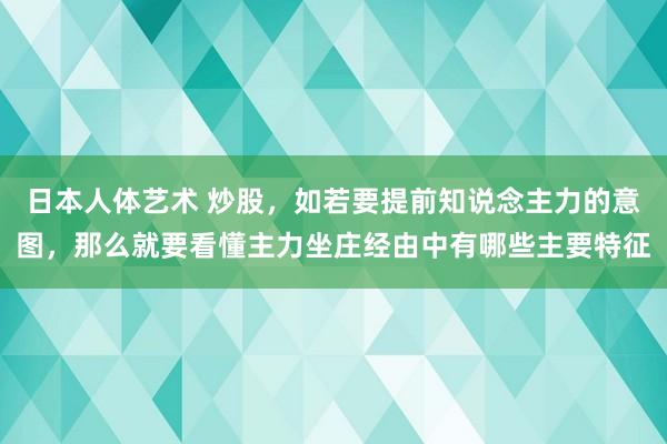 日本人体艺术 炒股，如若要提前知说念主力的意图，那么就要看懂主力坐庄经由中有哪些主要特征