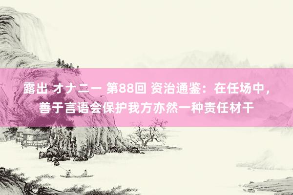 露出 オナニー 第88回 资治通鉴：在任场中，善于言语会保护我方亦然一种责任材干