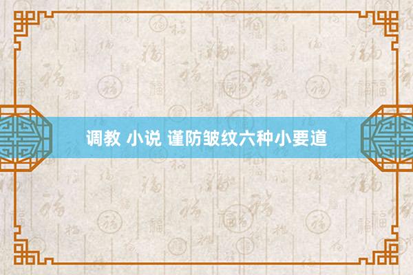 调教 小说 谨防皱纹六种小要道