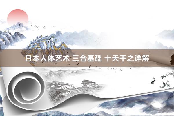 日本人体艺术 三合基础 十天干之详解