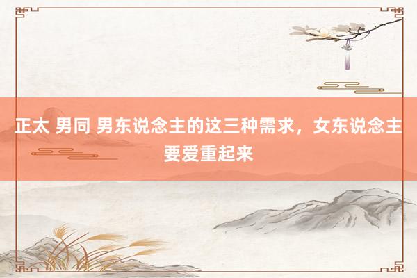 正太 男同 男东说念主的这三种需求，女东说念主要爱重起来