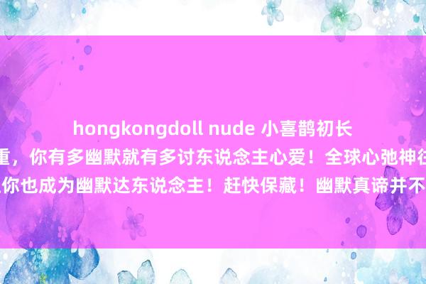 hongkongdoll nude 小喜鹊初长成：思追女生就不行太持重，你有多幽默就有多讨东说念主心爱！全球心弛神往的幽默公式来了，记得让你也成为幽默达东说念主！赶快保藏！幽默真谛并不是天生的是不错通过刻意进修培养的。是以收拢每一次聊天的契机...