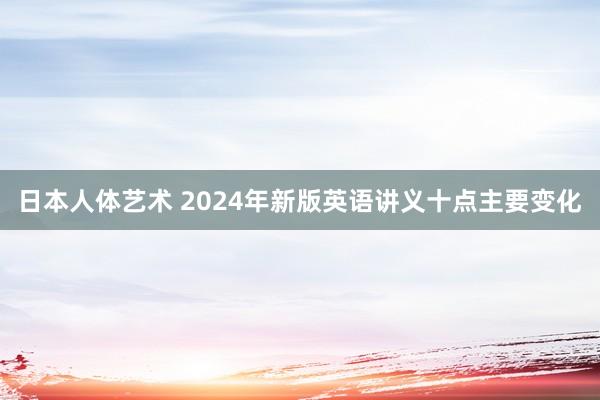 日本人体艺术 2024年新版英语讲义十点主要变化