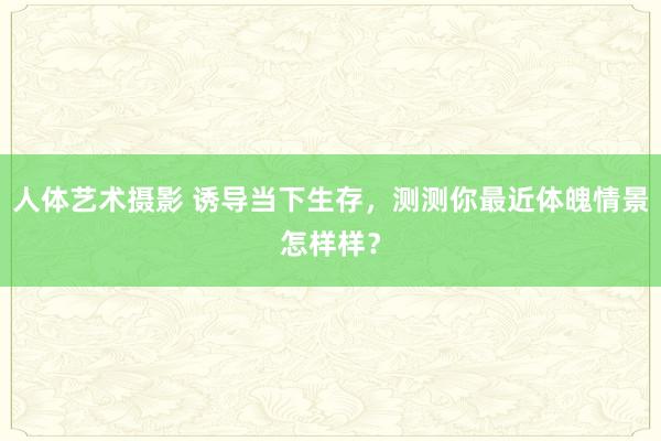 人体艺术摄影 诱导当下生存，测测你最近体魄情景怎样样？