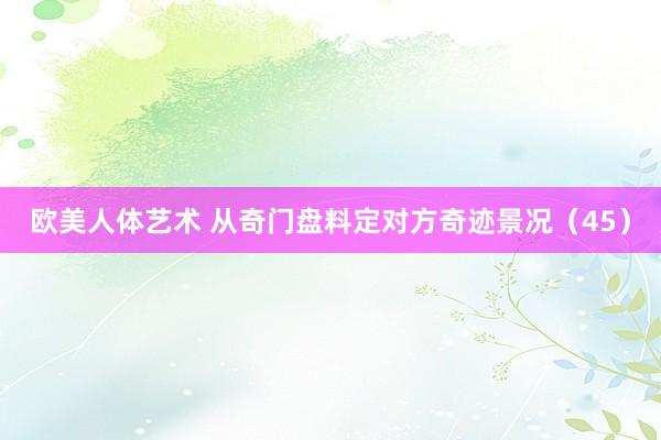 欧美人体艺术 从奇门盘料定对方奇迹景况（45）