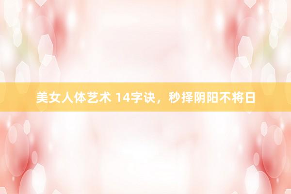 美女人体艺术 14字诀，秒择阴阳不将日