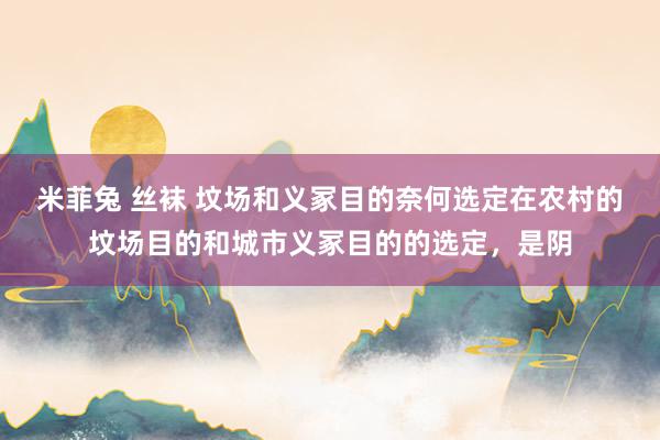 米菲兔 丝袜 坟场和义冢目的奈何选定在农村的坟场目的和城市义冢目的的选定，是阴