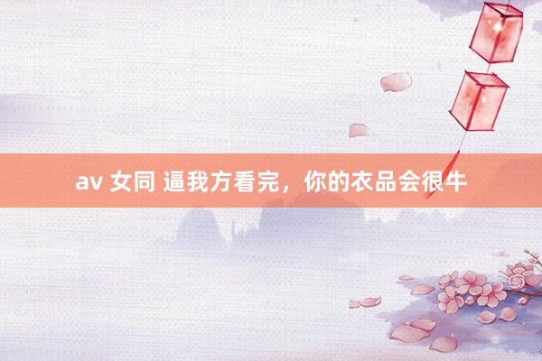 av 女同 逼我方看完，你的衣品会很牛