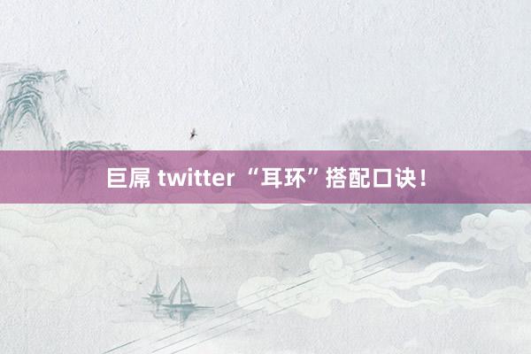 巨屌 twitter “耳环”搭配口诀！