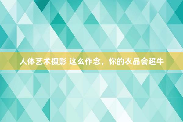 人体艺术摄影 这么作念，你的衣品会超牛