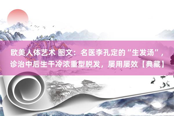 欧美人体艺术 图文：名医李孔定的“生发汤”，诊治中后生干冷浓重型脱发，屡用屡效【典藏】