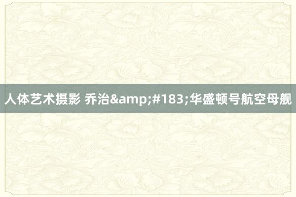 人体艺术摄影 乔治&#183;华盛顿号航空母舰