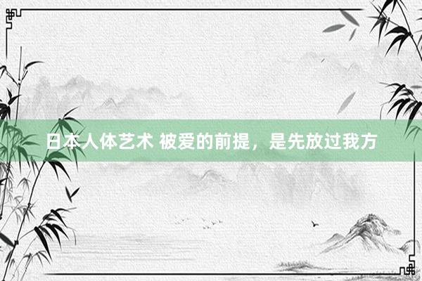 日本人体艺术 被爱的前提，是先放过我方