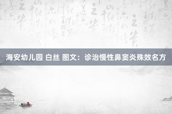 海安幼儿园 白丝 图文：诊治慢性鼻窦炎殊效名方