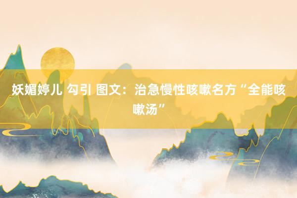 妖媚婷儿 勾引 图文：治急慢性咳嗽名方“全能咳嗽汤”