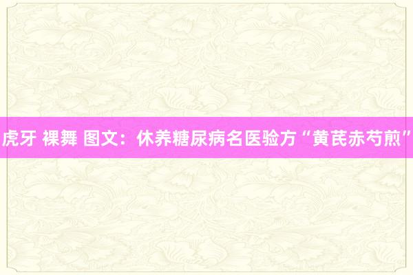 虎牙 裸舞 图文：休养糖尿病名医验方“黄芪赤芍煎”