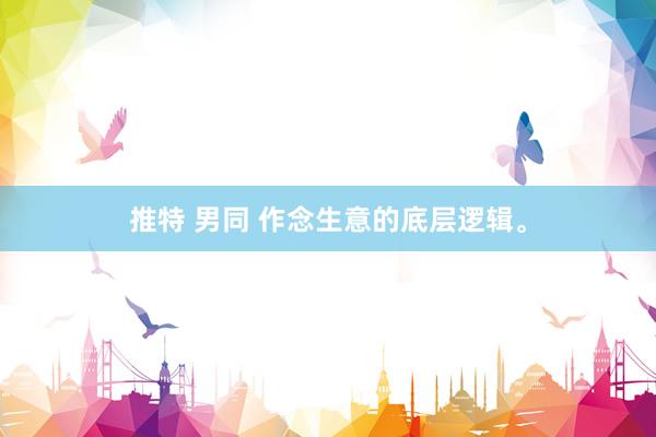 推特 男同 作念生意的底层逻辑。