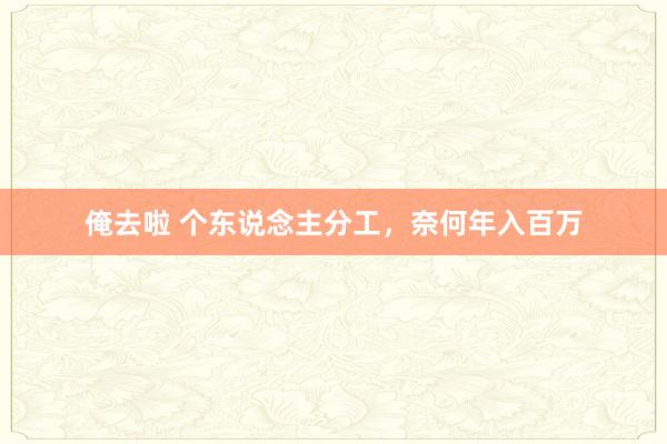 俺去啦 个东说念主分工，奈何年入百万