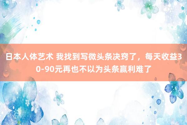 日本人体艺术 我找到写微头条决窍了，每天收益30-90元再也不以为头条赢利难了
