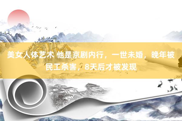 美女人体艺术 他是京剧内行，一世未婚，晚年被民工杀害，8天后才被发现